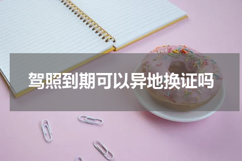 驾照到期可以异地换证吗