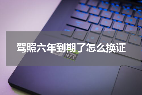 驾照六年到期了怎么换证