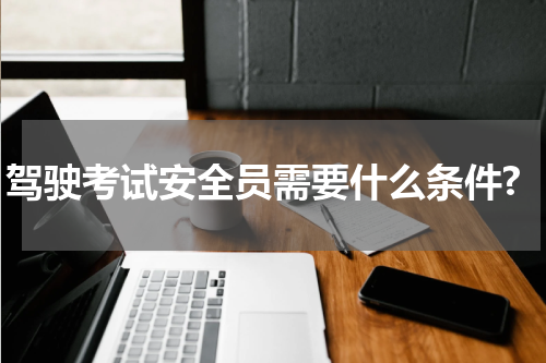 驾驶考试安全员需要什么条件?