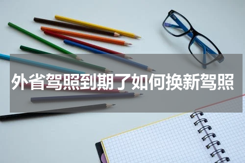 外省驾照到期了如何换新驾照