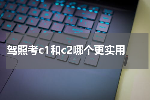 驾照考c1和c2哪个更实用