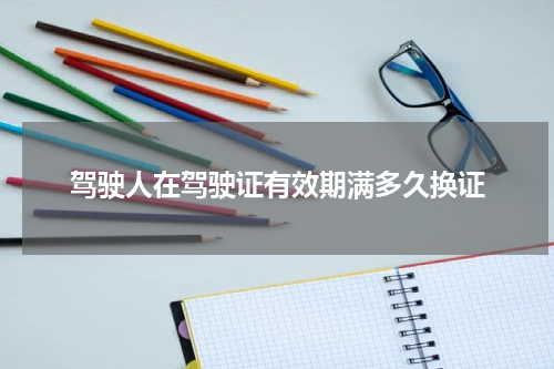 驾驶人在驾驶证有效期满多久换证