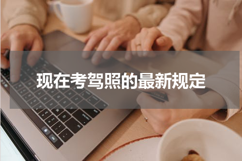 现在考驾照的最新规定