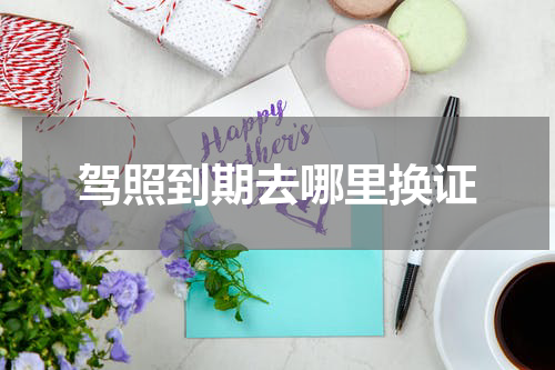 驾照到期去哪里换证