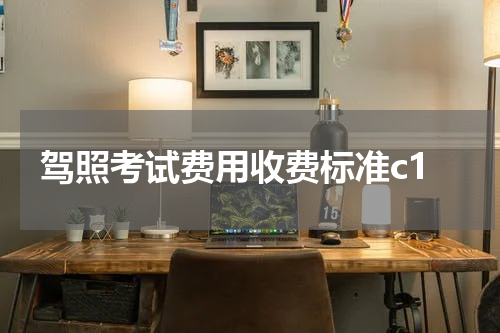 驾照考试费用收费标准c1