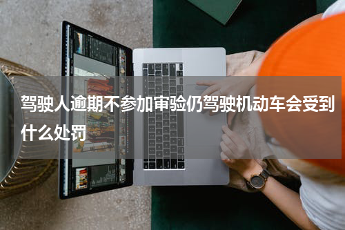 驾驶人逾期不参加审验仍驾驶机动车会受到什么处罚