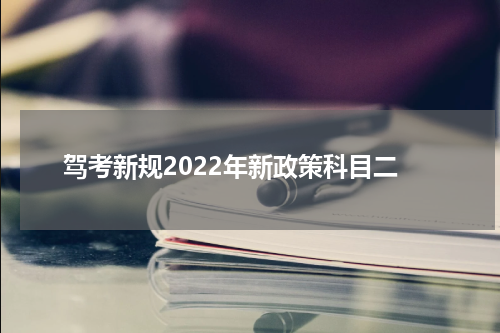 驾考新规2022年新政策科目二