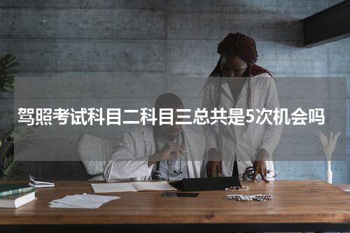 驾照考试科目二科目三总共是5次机会吗