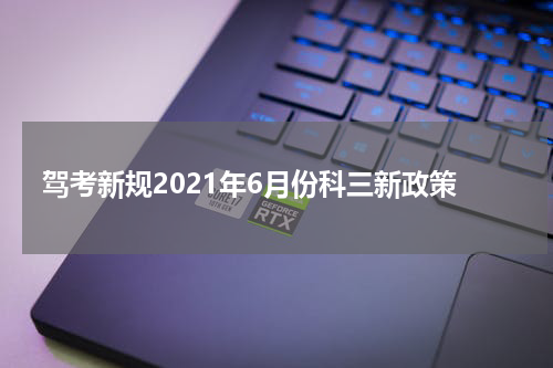 驾考新规2021年6月份科三新政策