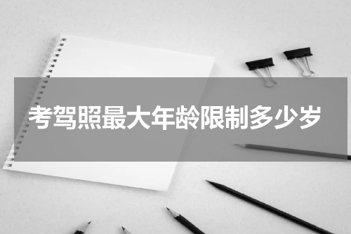 考驾照最大年龄限制多少岁