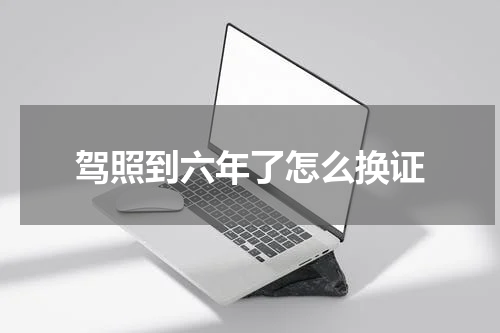驾照到六年了怎么换证