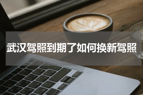 武汉驾照到期了如何换新驾照