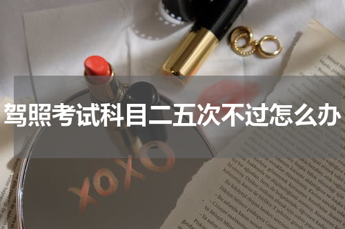 驾照考试科目二五次不过怎么办