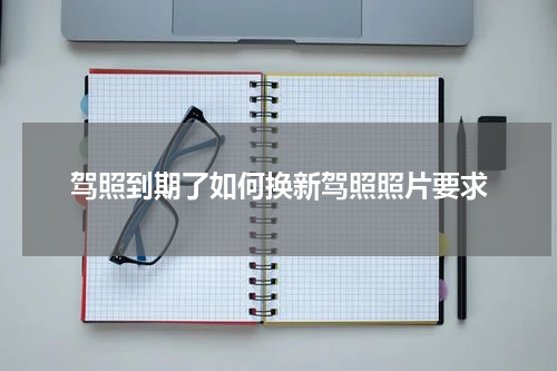 驾照到期了如何换新驾照照片要求
