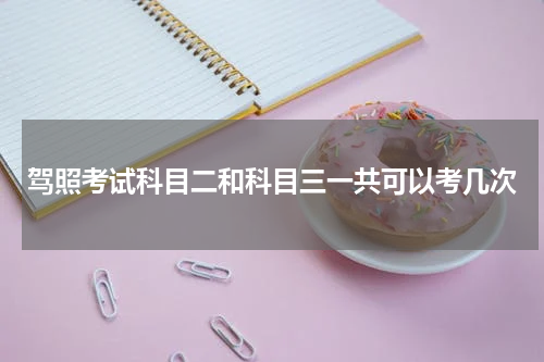 驾照考试科目二和科目三一共可以考几次