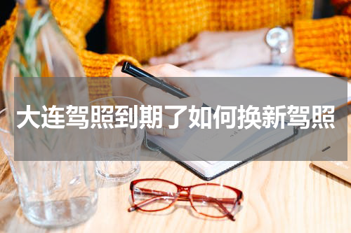 大连驾照到期了如何换新驾照