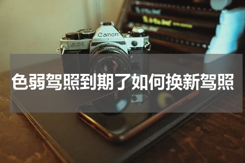 色弱驾照到期了如何换新驾照