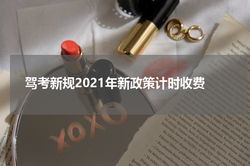 驾考新规2021年新政策计时收费
