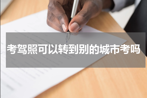 考驾照可以转到别的城市考吗
