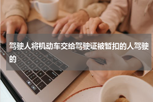 驾驶人将机动车交给驾驶证被暂扣的人驾驶的