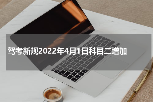 驾考新规2022年4月1日科目二增加