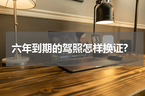 六年到期的驾照怎样换证?