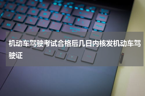 机动车驾驶考试合格后几日内核发机动车驾驶证