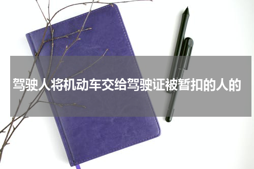 驾驶人将机动车交给驾驶证被暂扣的人的