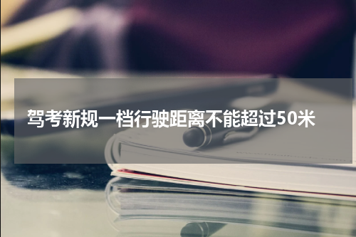 驾考新规一档行驶距离不能超过50米