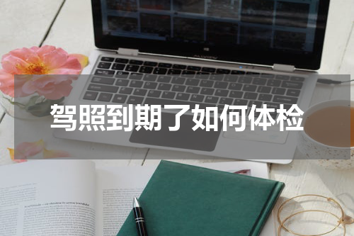 驾照到期了如何体检