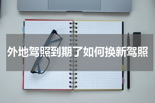 外地驾照到期了如何换新驾照
