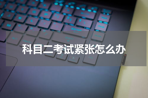 科目二考试紧张怎么办