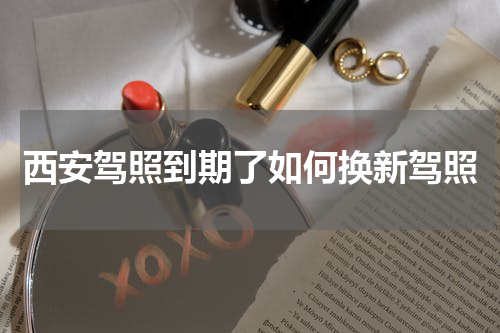 西安驾照到期了如何换新驾照