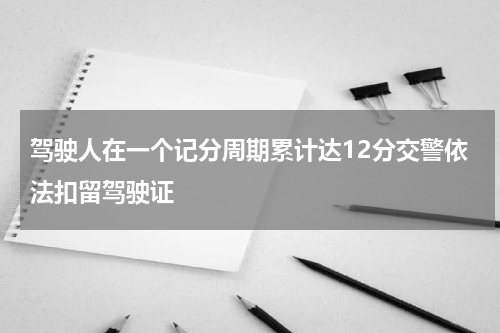 驾驶人在一个记分周期累计达12分交警依法扣留驾驶证