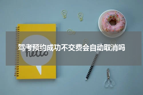 驾考预约成功不交费会自动取消吗