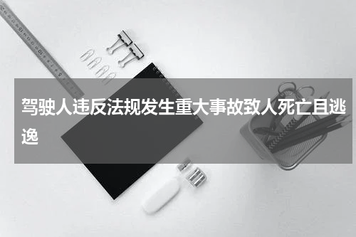 驾驶人违反法规发生重大事故致人死亡且逃逸
