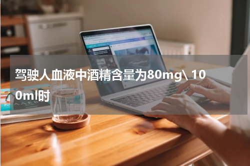驾驶人血液中酒精含量为80mg\ 100ml时