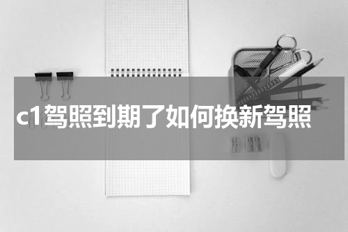 c1驾照到期了如何换新驾照