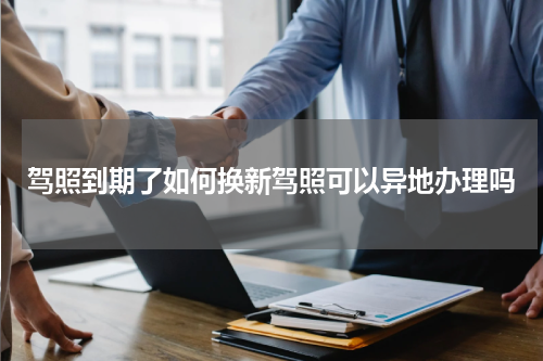 驾照到期了如何换新驾照可以异地办理吗