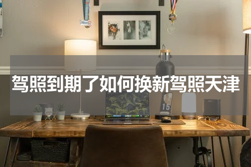 驾照到期了如何换新驾照天津