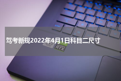 驾考新规2022年4月1日科目二尺寸