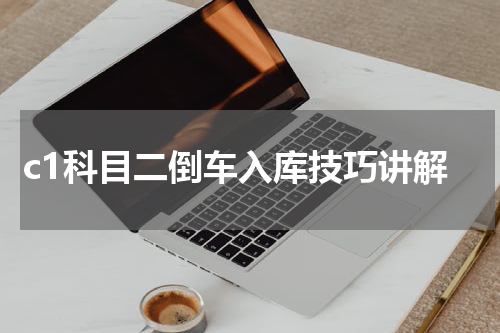 c1科目二倒车入库技巧讲解