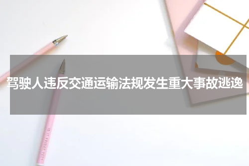 驾驶人违反交通运输法规发生重大事故逃逸