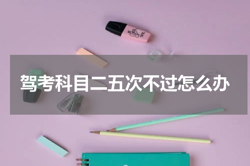 驾考科目二五次不过怎么办