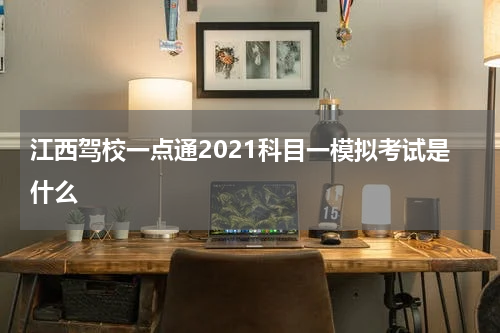江西驾校一点通2021科目一模拟考试是什么
