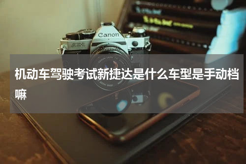 机动车驾驶考试新捷达是什么车型是手动档嘛