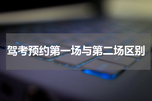 驾考预约第一场与第二场区别