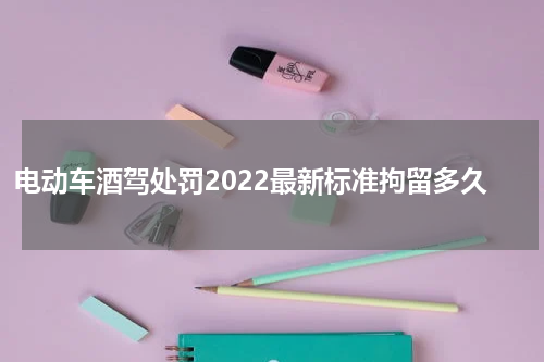 电动车酒驾处罚2022最新标准拘留多久