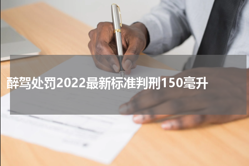 醉驾处罚2022最新标准判刑150毫升