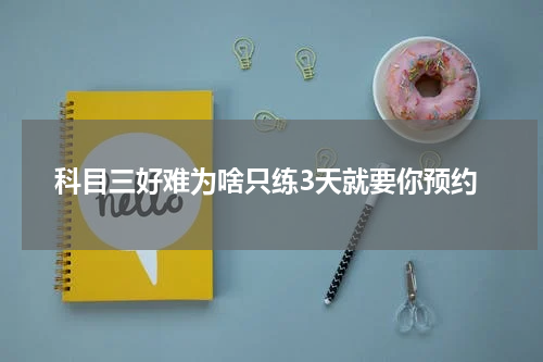 科目三好难为啥只练3天就要你预约